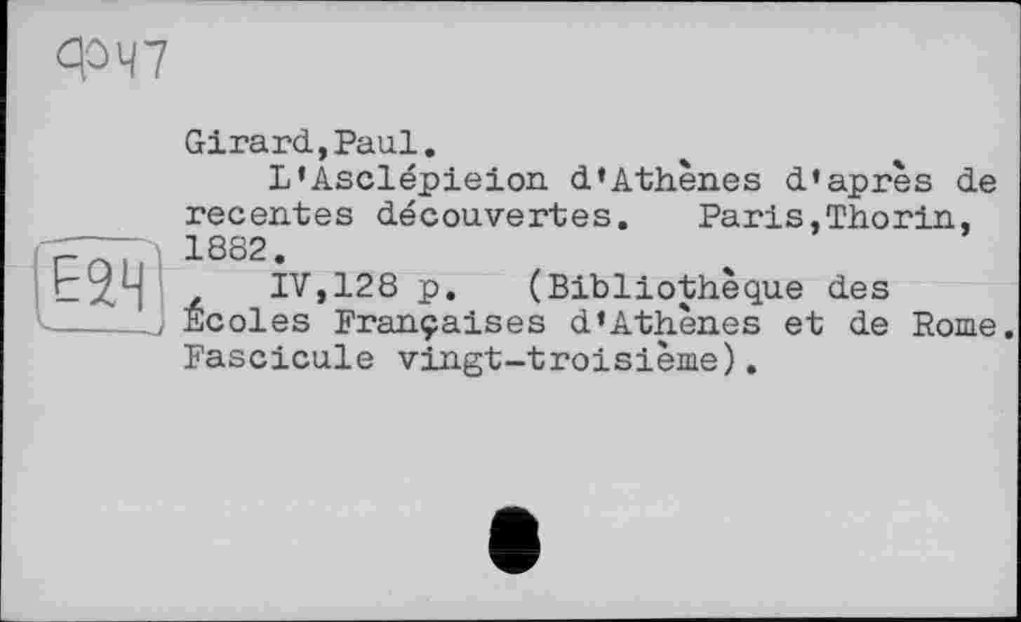 ﻿ФЧ7
Е2Ч'
Girard,Paul.
L’Asclépieion d’Athènes d’après de recentes découvertes. Paris,Thorin, 1882.
IV,128 p. (Bibliothèque des Ecoles Françaises d’Athènes et de Rome. Fascicule vingt-troisième).